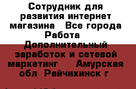 Сотрудник для развития интернет-магазина - Все города Работа » Дополнительный заработок и сетевой маркетинг   . Амурская обл.,Райчихинск г.